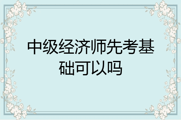 中级经济师先考基础可以吗