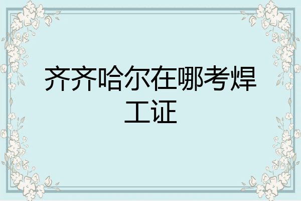 齐齐哈尔在哪考焊工证