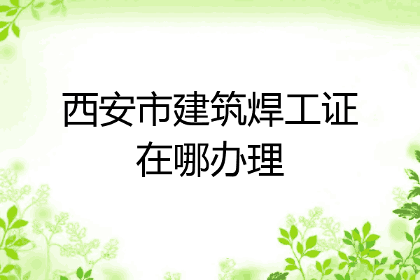 西安市建筑焊工证在哪办理