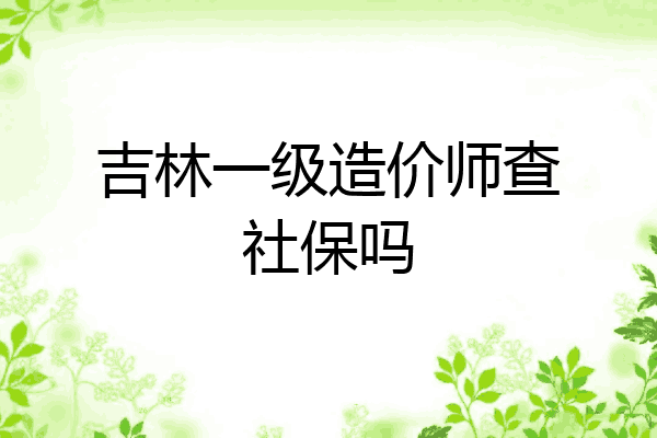 吉林一级造价师查社保吗