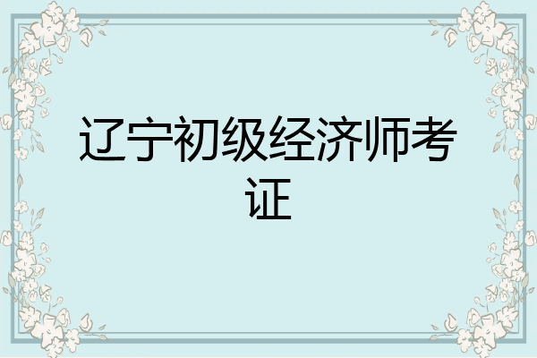 辽宁初级经济师考证