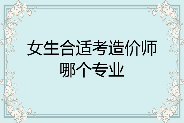 女生合适考造价师哪个专业