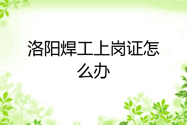 洛阳焊工上岗证怎么办