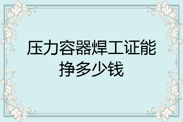 压力容器焊工证能挣多少钱