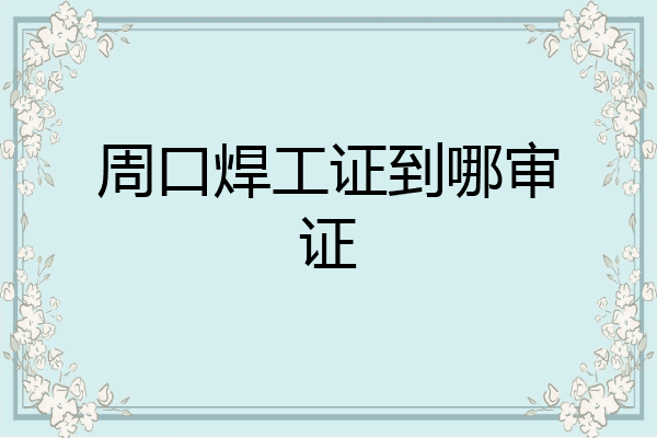 周口焊工证到哪审证