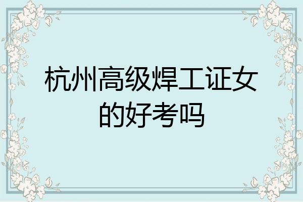 杭州高级焊工证女的好考吗