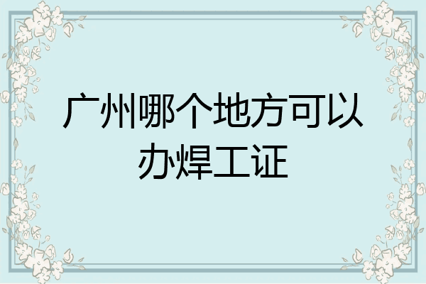 广州哪个地方可以办焊工证