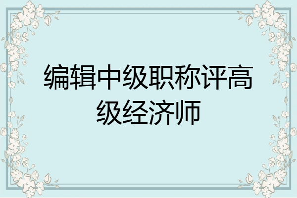 编辑中级职称评高级经济师