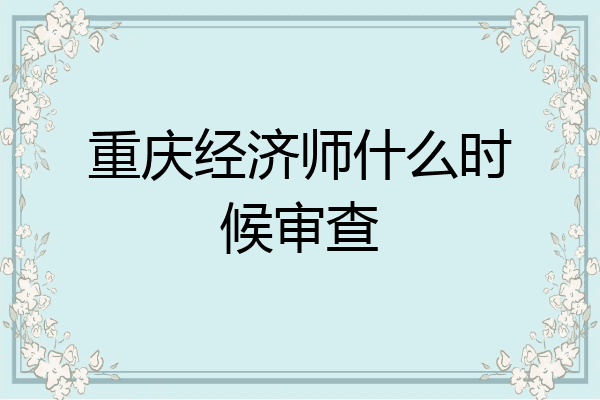 重庆经济师什么时候审查
