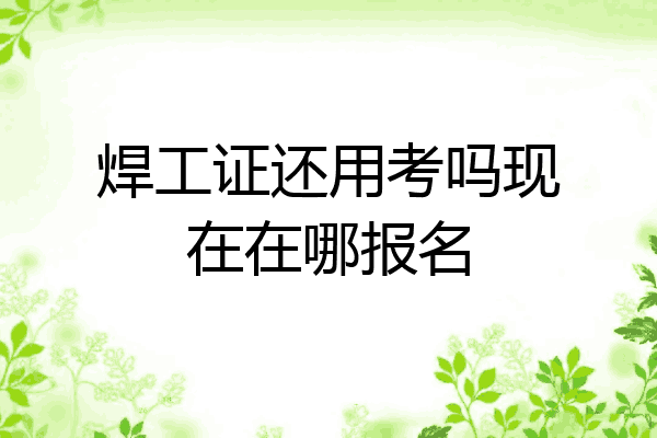 焊工证还用考吗现在在哪报名