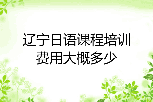 辽宁日语课程培训费用大概多少