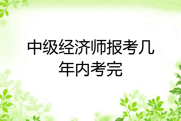 中级经济师报考几年内考完