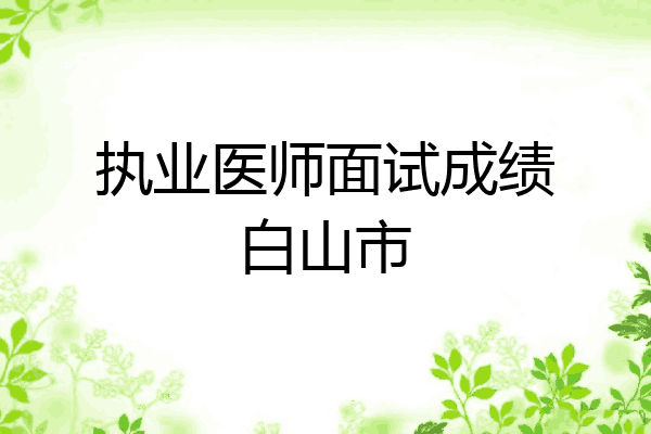 执业医师面试成绩白山市
