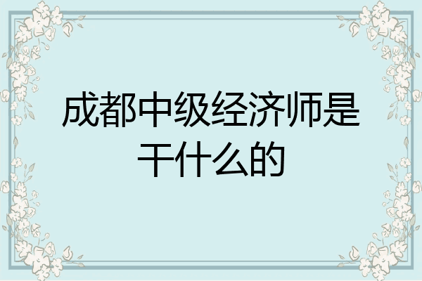 成都中级经济师是干什么的