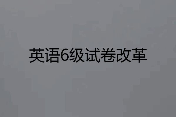 英语6级试卷改革