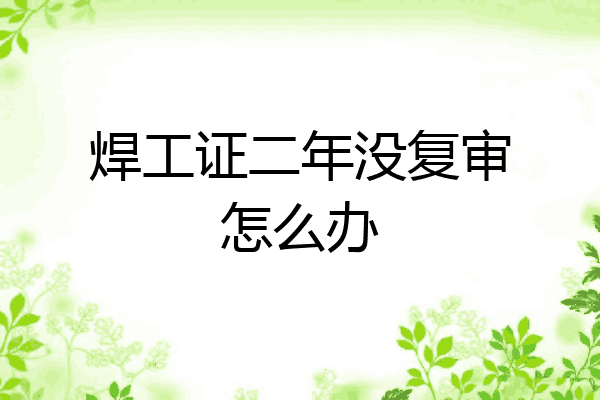 焊工证二年没复审怎么办
