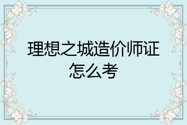 理想之城造价师证怎么考