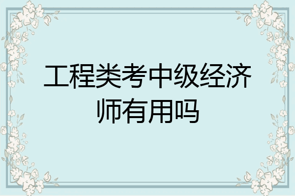 工程类考中级经济师有用吗