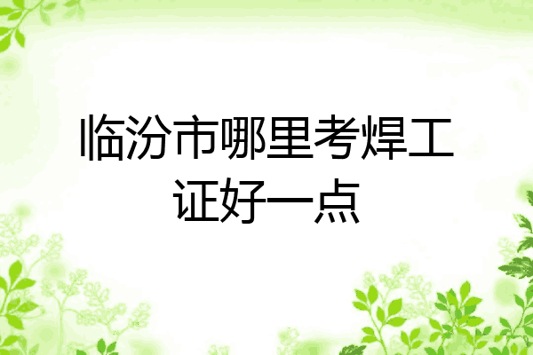 临汾市哪里考焊工证好一点