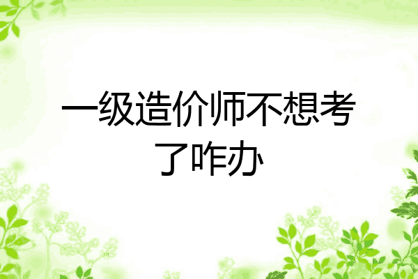 一级造价师不想考了咋办