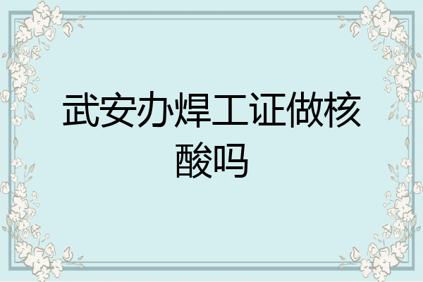 武安办焊工证做核酸吗