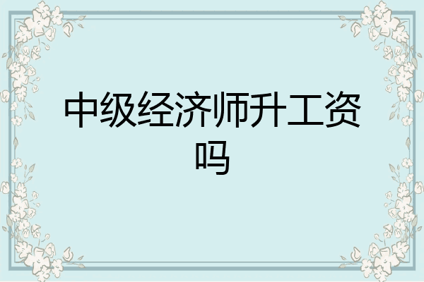 中级经济师升工资吗