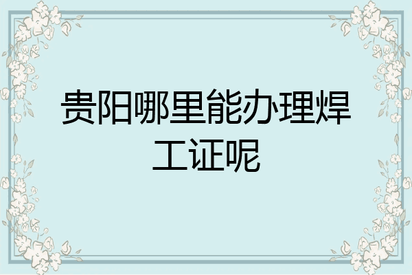 贵阳哪里能办理焊工证呢