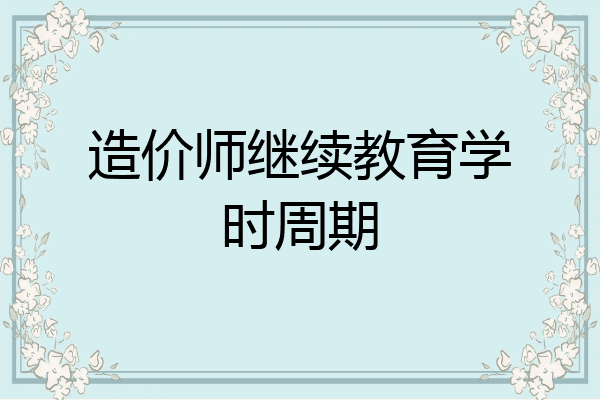 造价师继续教育学时周期