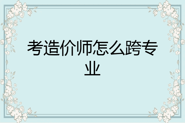 考造价师怎么跨专业