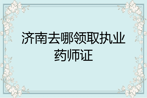 济南去哪领取执业药师证