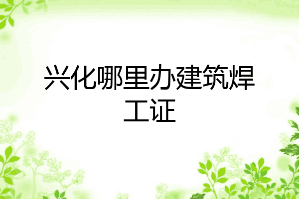 兴化哪里办建筑焊工证