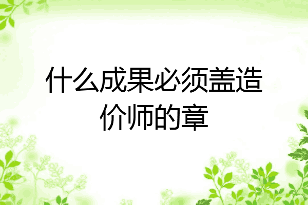 什么成果必须盖造价师的章