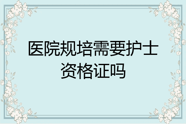 医院规培需要护士资格证吗