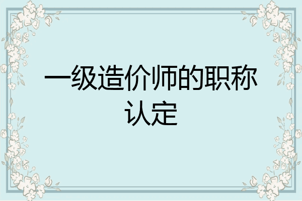 一级造价师的职称认定