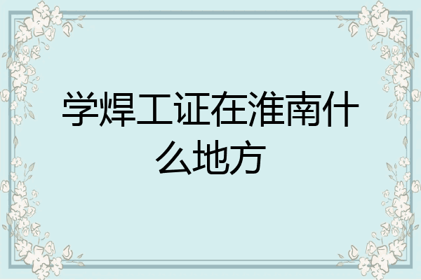 学焊工证在淮南什么地方