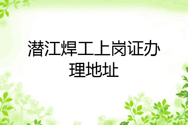 潜江焊工上岗证办理地址