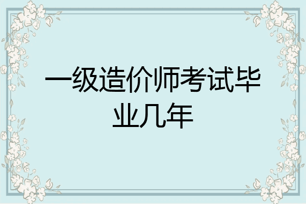 一级造价师考试毕业几年