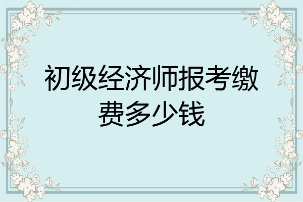 初级经济师报考缴费多少钱