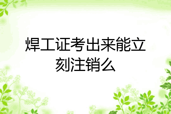 焊工证考出来能立刻注销么