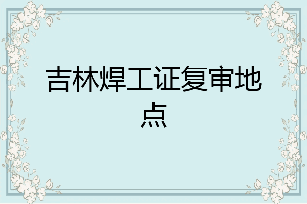 吉林焊工证复审地点