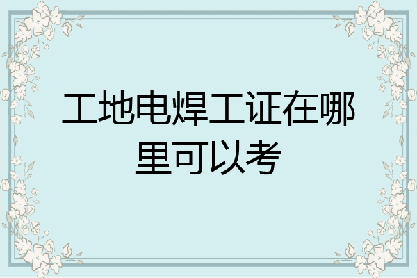 工地电焊工证在哪里可以考