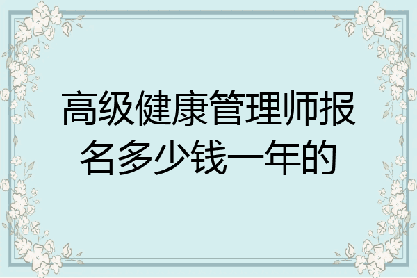 高级健康管理师报名多少钱一年的