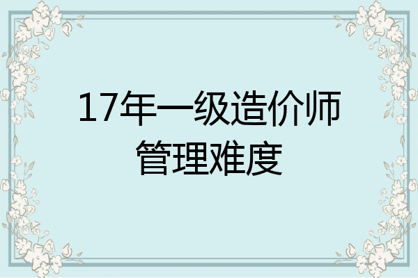 17年一级造价师管理难度