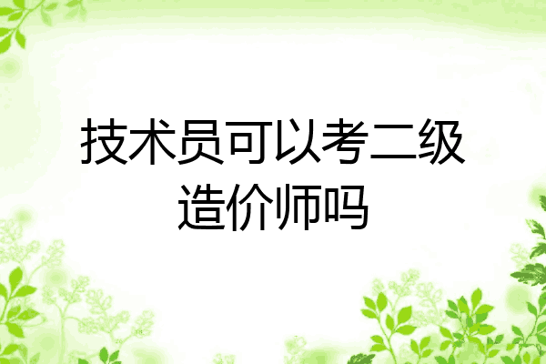 技术员可以考二级造价师吗