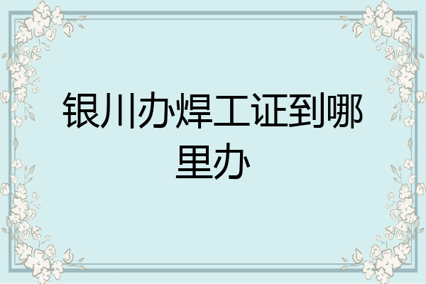 银川办焊工证到哪里办
