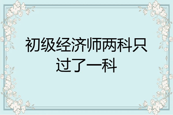 初级经济师两科只过了一科