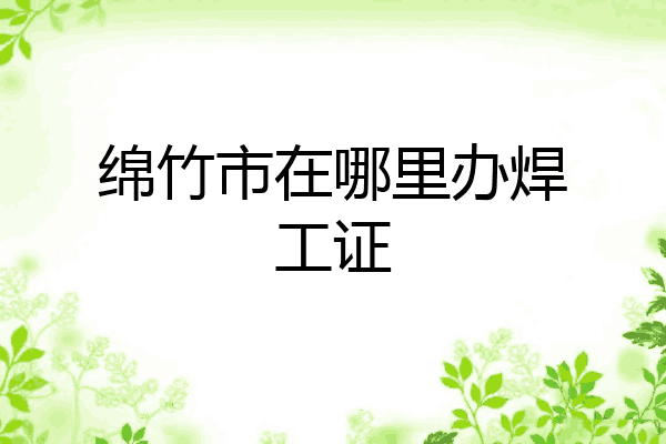 绵竹市在哪里办焊工证
