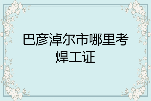 巴彦淖尔市哪里考焊工证