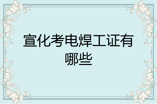 宣化考电焊工证有哪些