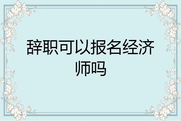 辞职可以报名经济师吗